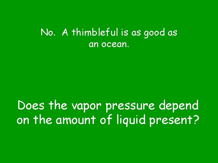 No. A thimbleful is as good as an ocean. Does the vapor pressure depend