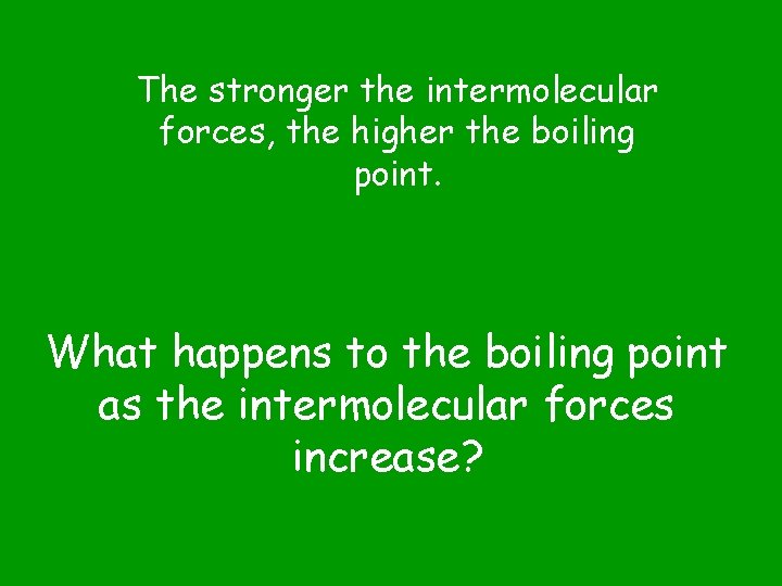 The stronger the intermolecular forces, the higher the boiling point. What happens to the