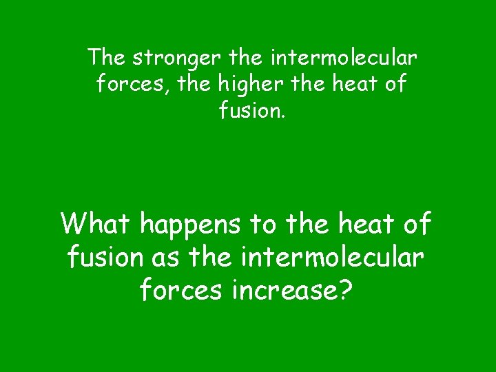 The stronger the intermolecular forces, the higher the heat of fusion. What happens to