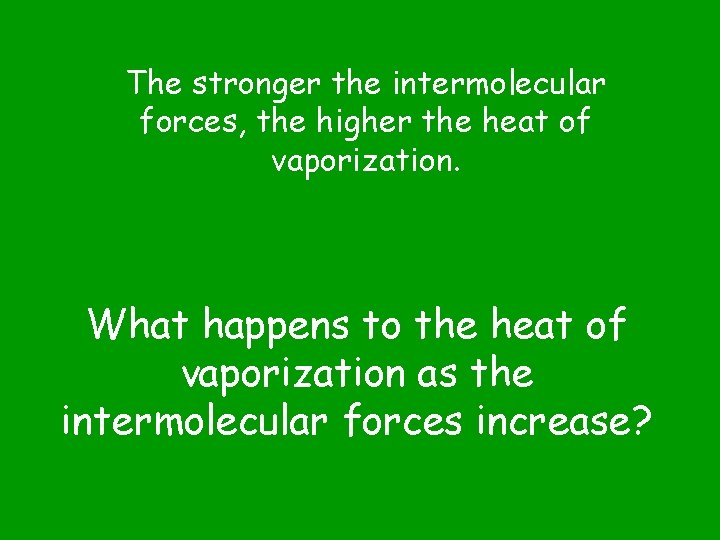 The stronger the intermolecular forces, the higher the heat of vaporization. What happens to