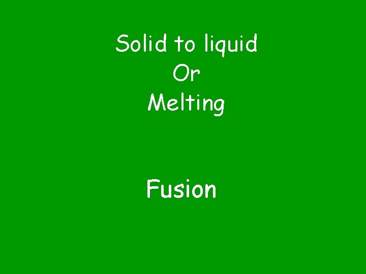 Solid to liquid Or Melting Fusion 