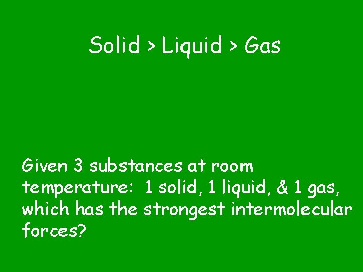 Solid > Liquid > Gas Given 3 substances at room temperature: 1 solid, 1