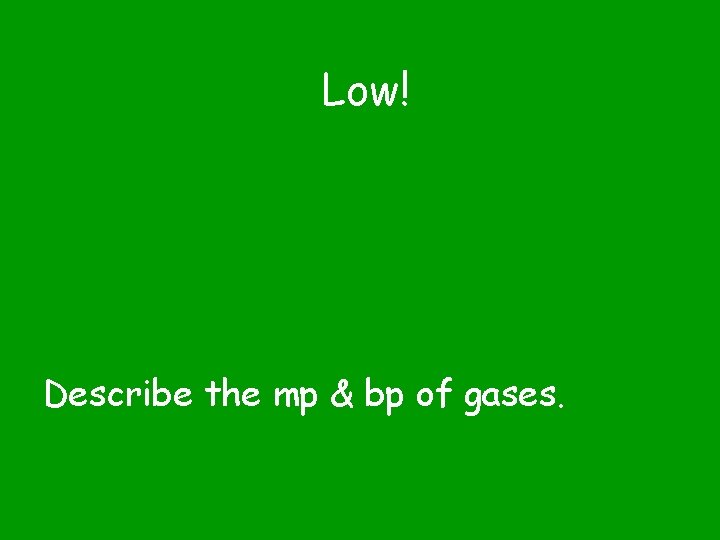 Low! Describe the mp & bp of gases. 