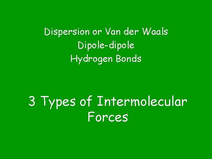 Dispersion or Van der Waals Dipole-dipole Hydrogen Bonds 3 Types of Intermolecular Forces 