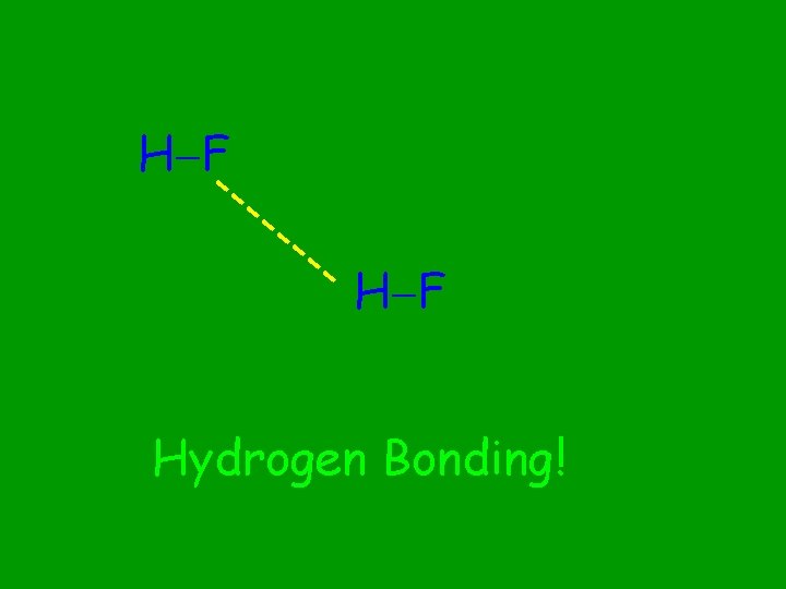 H F --- -- -- H F Hydrogen Bonding! 