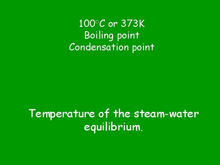 100 C or 373 K Boiling point Condensation point Temperature of the steam-water equilibrium.