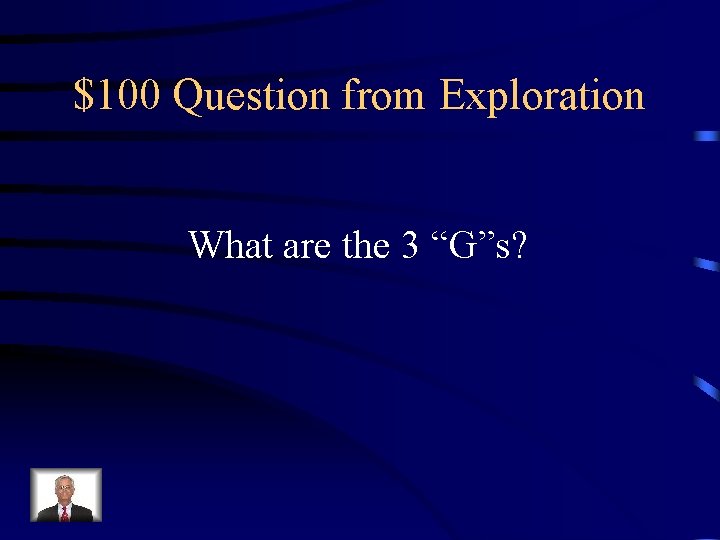 $100 Question from Exploration What are the 3 “G”s? 
