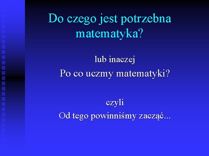 Do czego jest potrzebna matematyka? lub inaczej Po co uczmy matematyki? czyli Od tego Do czego jest potrzebna matematyka? lub inaczej Po co uczmy matematyki? czyli Od tego