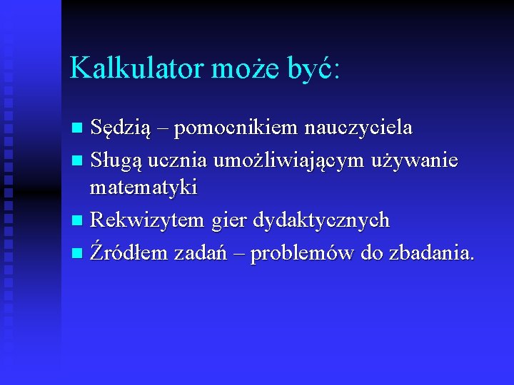 Kalkulator może być: Sędzią – pomocnikiem nauczyciela n Sługą ucznia umożliwiającym używanie matematyki n