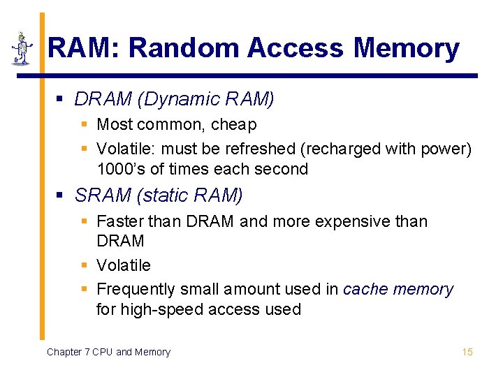 RAM: Random Access Memory § DRAM (Dynamic RAM) § Most common, cheap § Volatile: