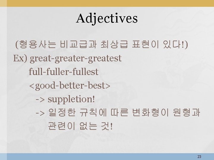 Adjectives (형용사는 비교급과 최상급 표현이 있다!) Ex) great-greater-greatest full-fuller-fullest <good-better-best> -> suppletion! -> 일정한 Adjectives (형용사는 비교급과 최상급 표현이 있다!) Ex) great-greater-greatest full-fuller-fullest <good-better-best> -> suppletion! -> 일정한