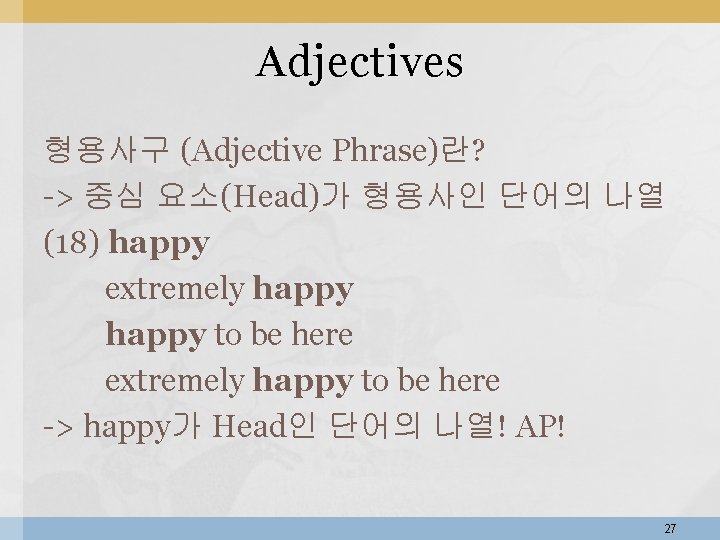 Adjectives 형용사구 (Adjective Phrase)란? -> 중심 요소(Head)가 형용사인 단어의 나열 (18) happy extremely happy Adjectives 형용사구 (Adjective Phrase)란? -> 중심 요소(Head)가 형용사인 단어의 나열 (18) happy extremely happy