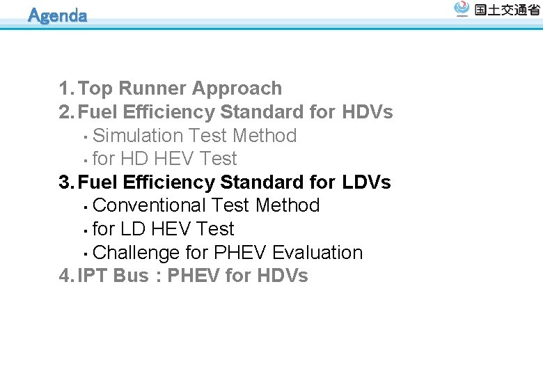 Agenda 1. Top Runner Approach 2. Fuel Efficiency Standard for HDVs ・ Simulation Test Agenda 1. Top Runner Approach 2. Fuel Efficiency Standard for HDVs ・ Simulation Test