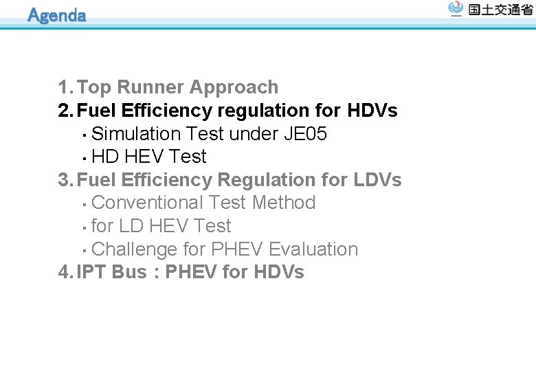 Agenda 1. Top Runner Approach 2. Fuel Efficiency regulation for HDVs ・ Simulation Test Agenda 1. Top Runner Approach 2. Fuel Efficiency regulation for HDVs ・ Simulation Test