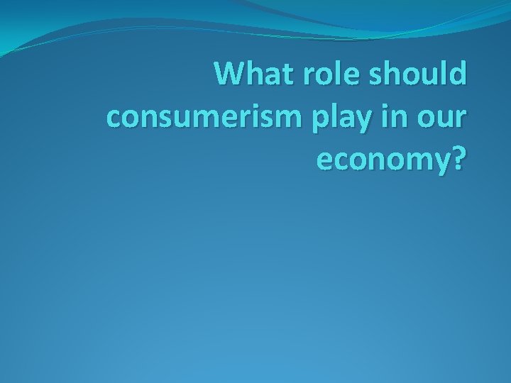 What role should consumerism play in our economy? What role should consumerism play in our economy?