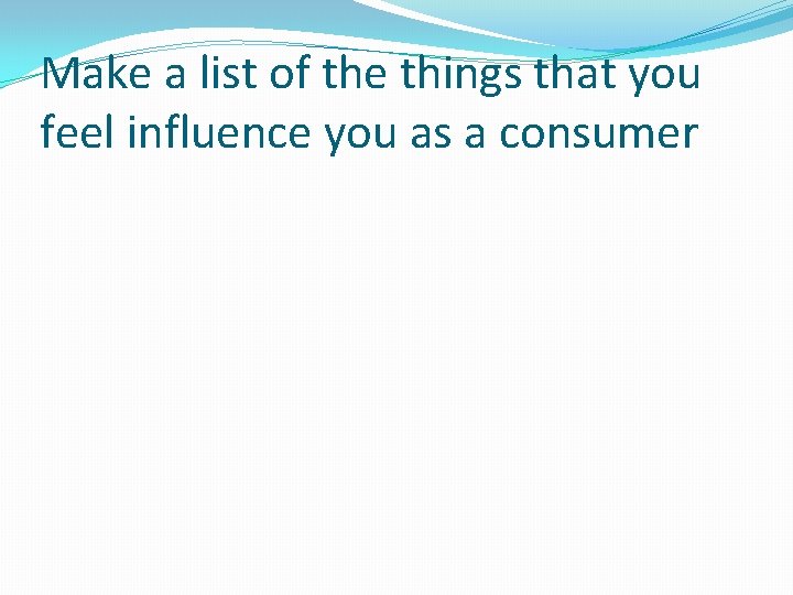Make a list of the things that you feel influence you as a consumer Make a list of the things that you feel influence you as a consumer