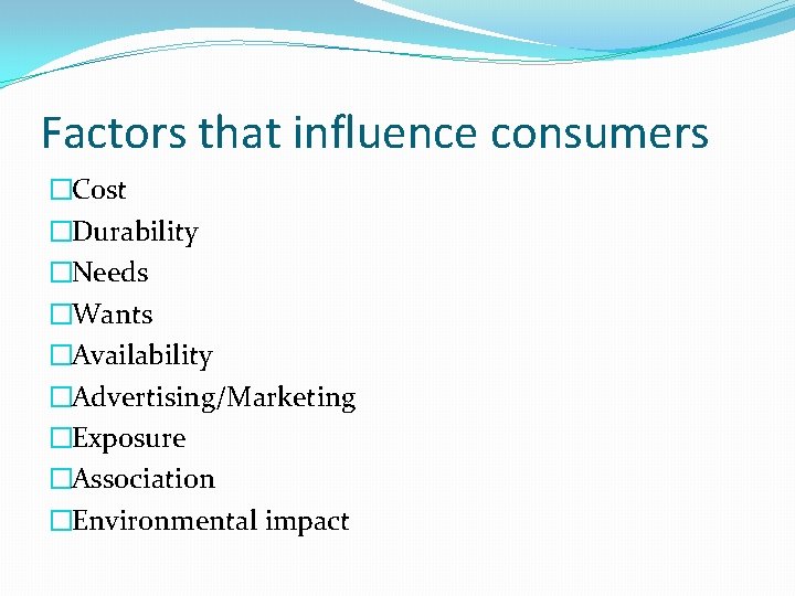 Factors that influence consumers �Cost �Durability �Needs �Wants �Availability �Advertising/Marketing �Exposure �Association �Environmental impact Factors that influence consumers �Cost �Durability �Needs �Wants �Availability �Advertising/Marketing �Exposure �Association �Environmental impact