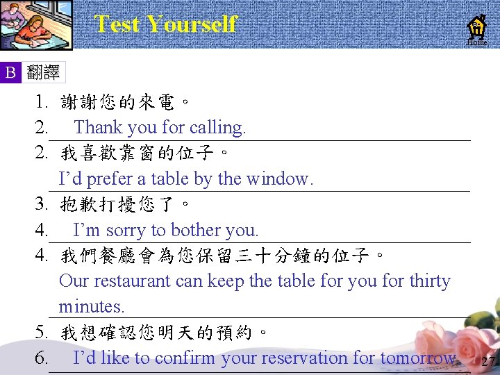 Test Yourself Home B 翻譯 1. 謝謝您的來電。 2. Thank you for calling. 2. 我喜歡靠窗的位子。 Test Yourself Home B 翻譯 1. 謝謝您的來電。 2. Thank you for calling. 2. 我喜歡靠窗的位子。
