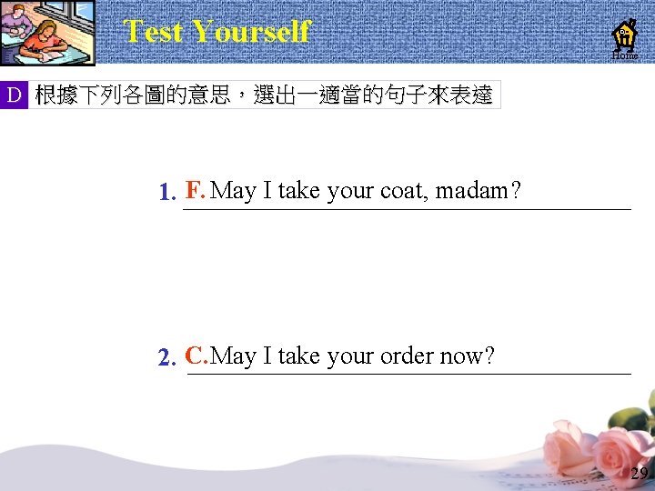 Test Yourself Home D 根據下列各圖的意思,選出一適當的句子來表達 1. F. May I take your coat, madam? 2. Test Yourself Home D 根據下列各圖的意思,選出一適當的句子來表達 1. F. May I take your coat, madam? 2.