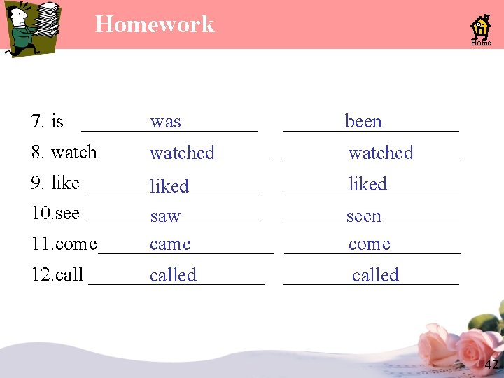 Homework Home was 7. is _________ been _________ 8. watch__________________ watched 9. like _________ Homework Home was 7. is _________ been _________ 8. watch__________________ watched 9. like _________