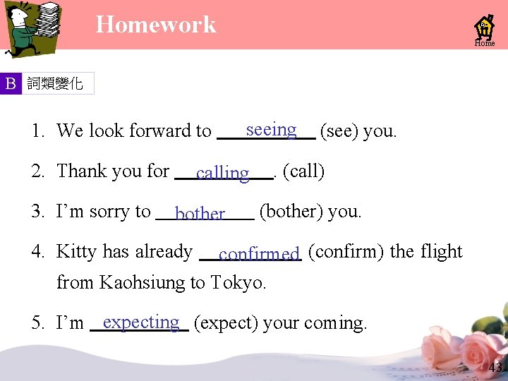 Homework Home B 詞類變化 seeing (see) you. 1. We look forward to 2. Homework Home B 詞類變化 seeing (see) you. 1. We look forward to 2.