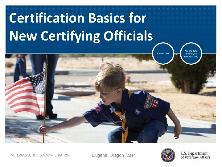 Certification Basics for New Certifying Officials VETERANS BENEFITS ADMINISTRATION Eugene, Oregon 2014 
