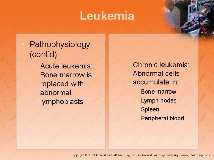 Leukemia • Pathophysiology (cont’d) − Acute leukemia: Bone marrow is replaced with abnormal lymphoblasts