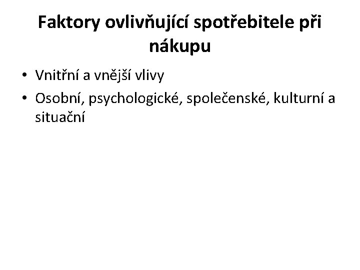 Faktory ovlivňující spotřebitele při nákupu • Vnitřní a vnější vlivy • Osobní, psychologické, společenské, Faktory ovlivňující spotřebitele při nákupu • Vnitřní a vnější vlivy • Osobní, psychologické, společenské,