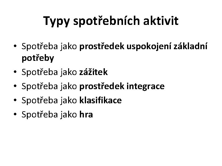 Typy spotřebních aktivit • Spotřeba jako prostředek uspokojení základní potřeby • Spotřeba jako zážitek Typy spotřebních aktivit • Spotřeba jako prostředek uspokojení základní potřeby • Spotřeba jako zážitek
