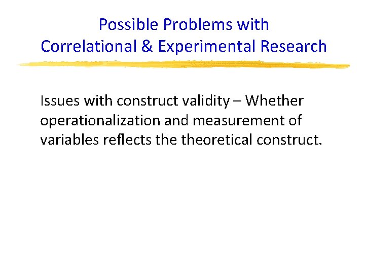 Possible Problems with Correlational & Experimental Research Issues with construct validity – Whether operationalization