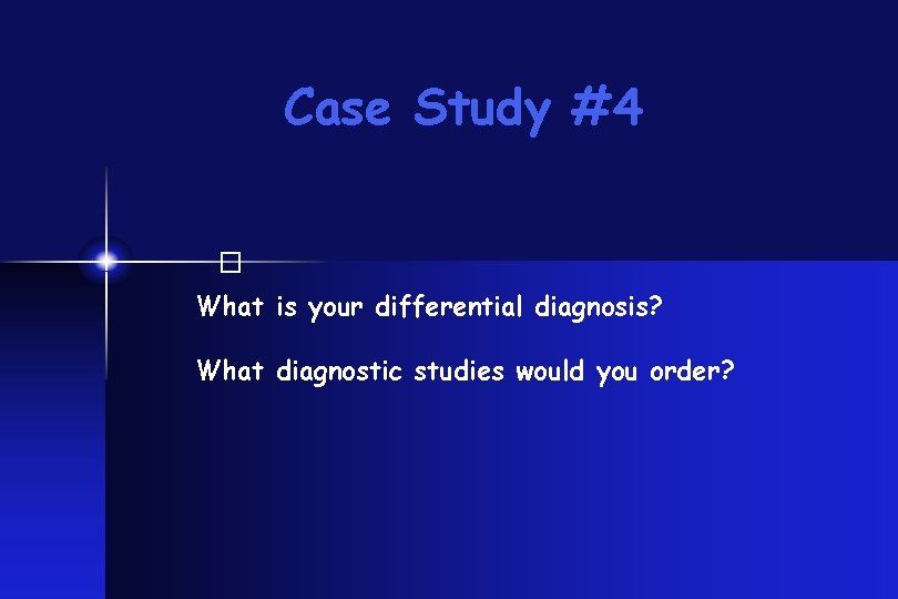 Case Study #4 � What is your differential diagnosis? What diagnostic studies would you