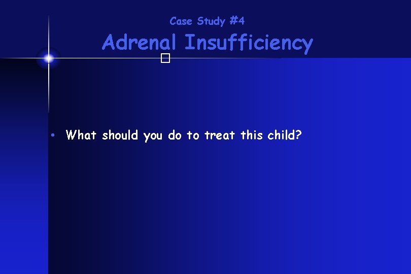 Case Study #4 Adrenal Insufficiency � • What should you do to treat this