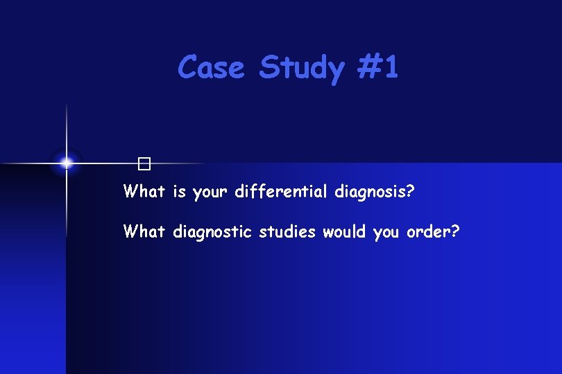 Case Study #1 � What is your differential diagnosis? What diagnostic studies would you