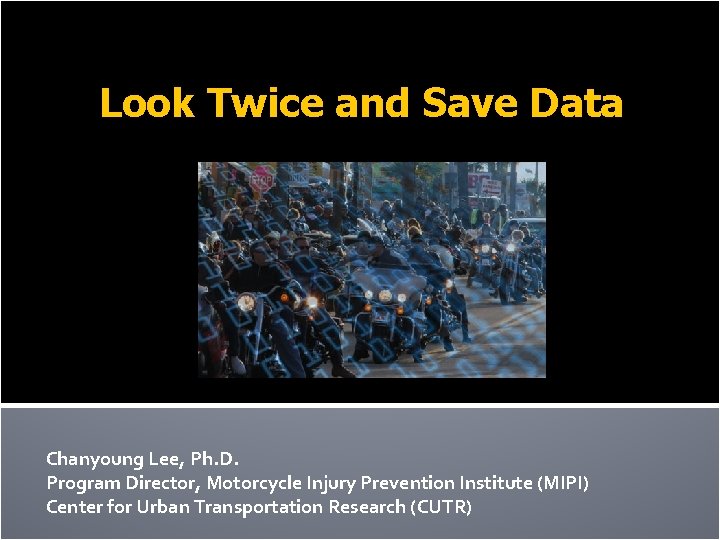 Look Twice and Save Data Chanyoung Lee, Ph. D. Program Director, Motorcycle Injury Prevention