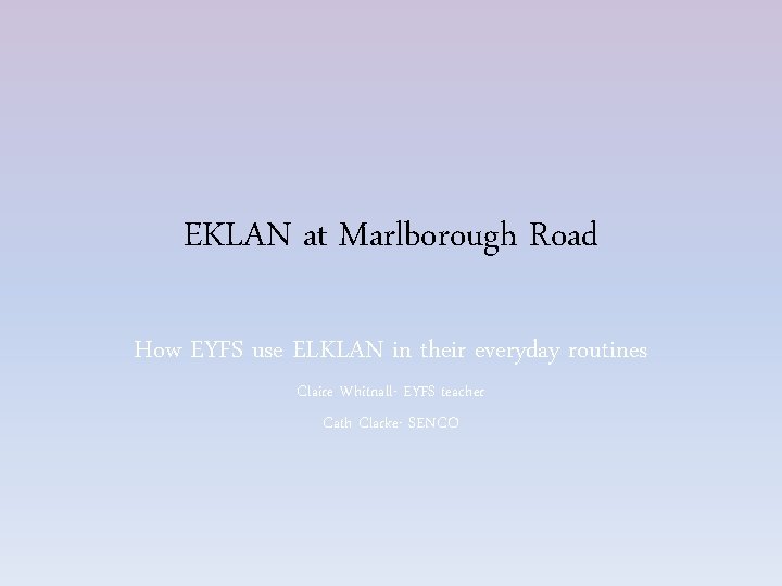 EKLAN at Marlborough Road How EYFS use ELKLAN in their everyday routines Claire Whitnall-
