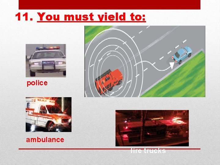 11. You must yield to: police ambulance fire trucks 