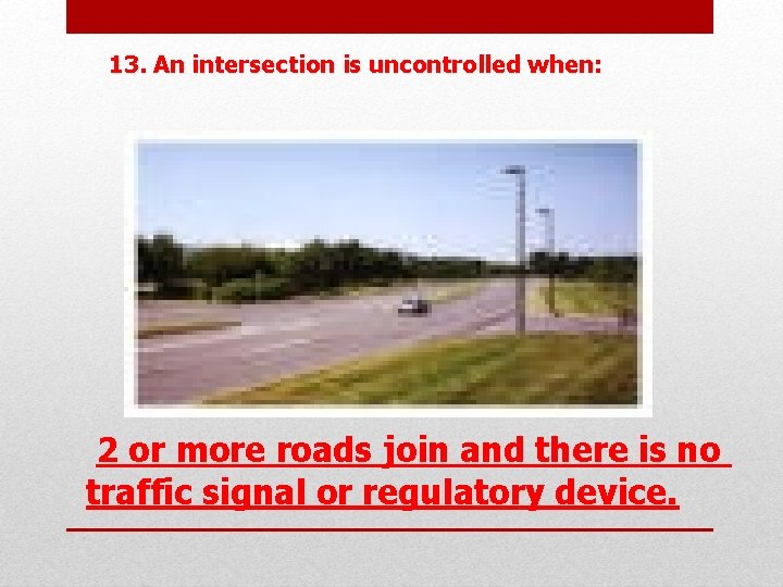 13. An intersection is uncontrolled when: 2 or more roads join and there is