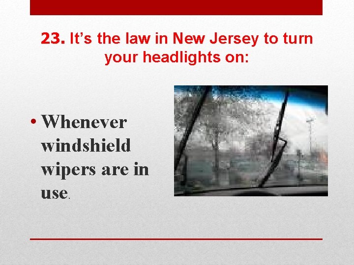 23. It’s the law in New Jersey to turn your headlights on: • Whenever