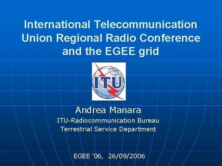 International Telecommunication Union Regional Radio Conference and the EGEE grid Andrea Manara ITU-Radiocommunication Bureau