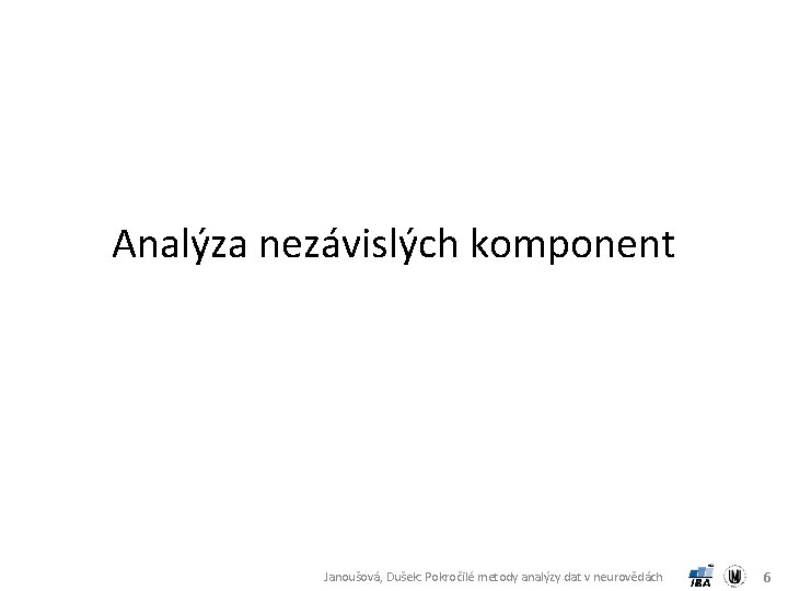 Analýza nezávislých komponent Janoušová, Dušek: Pokročilé metody analýzy dat v neurovědách 6 