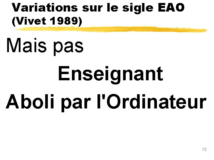 Variations sur le sigle EAO (Vivet 1989) Mais pas Enseignant Aboli par l'Ordinateur 12