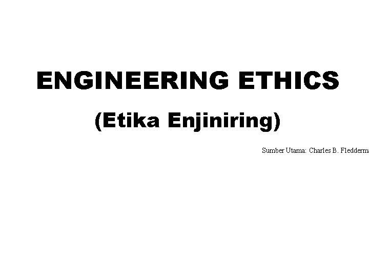 ENGINEERING ETHICS (Etika Enjiniring) Sumber Utama: Charles B. Fledderma 