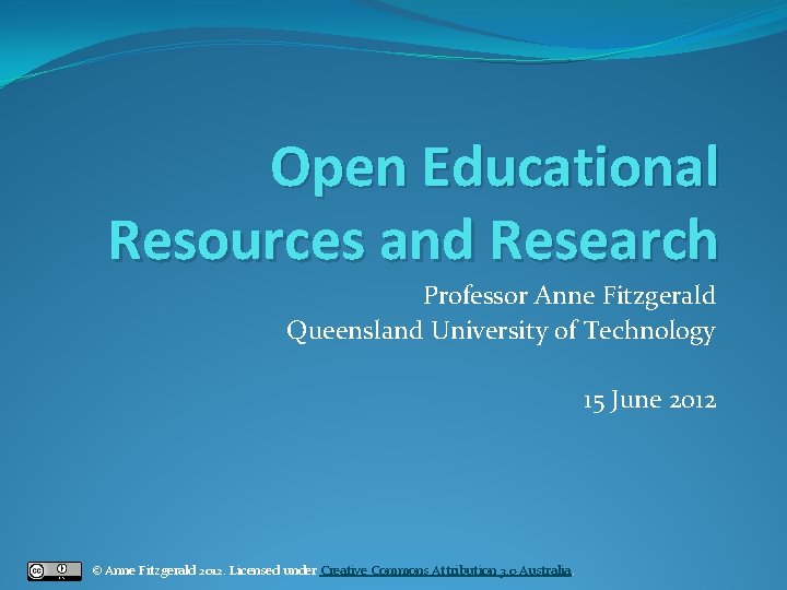 Open Educational Resources and Research Professor Anne Fitzgerald Queensland University of Technology 15 June
