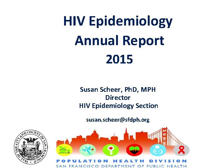 HIV Epidemiology Annual Report 2015 Susan Scheer, Ph. D, MPH Director HIV Epidemiology Section
