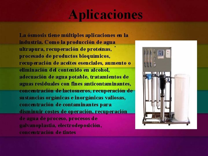 Aplicaciones La ósmosis tiene múltiples aplicaciones en la industria. Como la producción de agua. Aplicaciones La ósmosis tiene múltiples aplicaciones en la industria. Como la producción de agua.