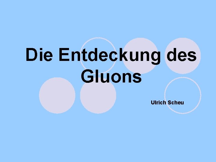 Die Entdeckung des Gluons Ulrich Scheu 