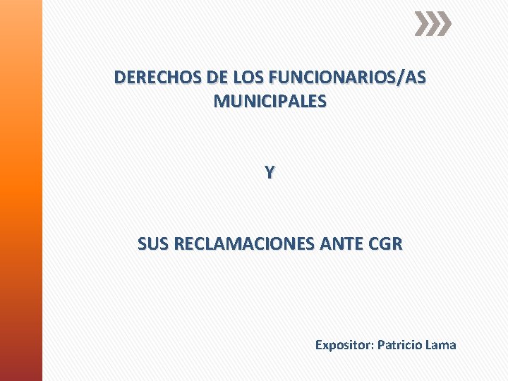 DERECHOS DE LOS FUNCIONARIOS/AS MUNICIPALES Y SUS RECLAMACIONES ANTE CGR Expositor: Patricio Lama 