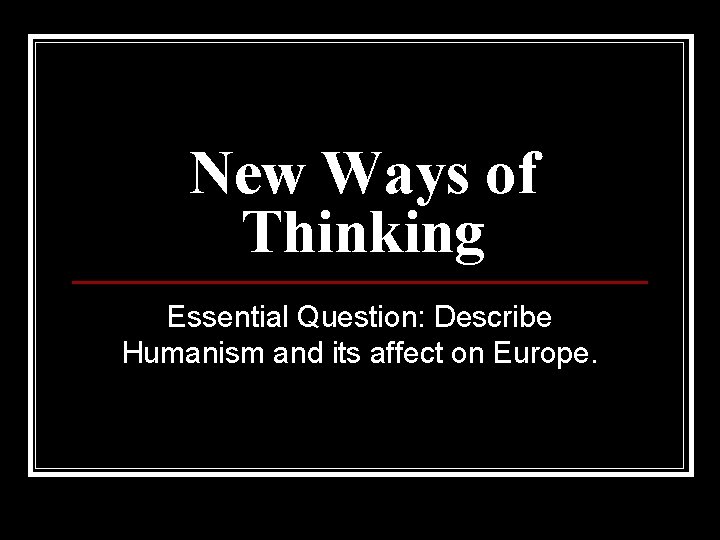 New Ways of Thinking Essential Question: Describe Humanism and its affect on Europe. 