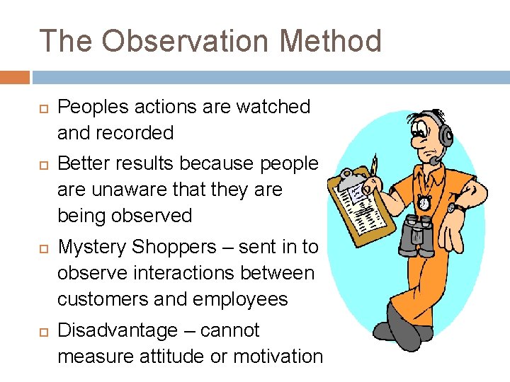 The Observation Method Peoples actions are watched and recorded Better results because people are The Observation Method Peoples actions are watched and recorded Better results because people are