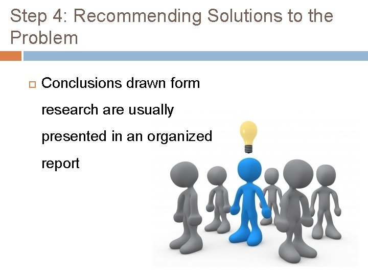 Step 4: Recommending Solutions to the Problem Conclusions drawn form research are usually presented Step 4: Recommending Solutions to the Problem Conclusions drawn form research are usually presented